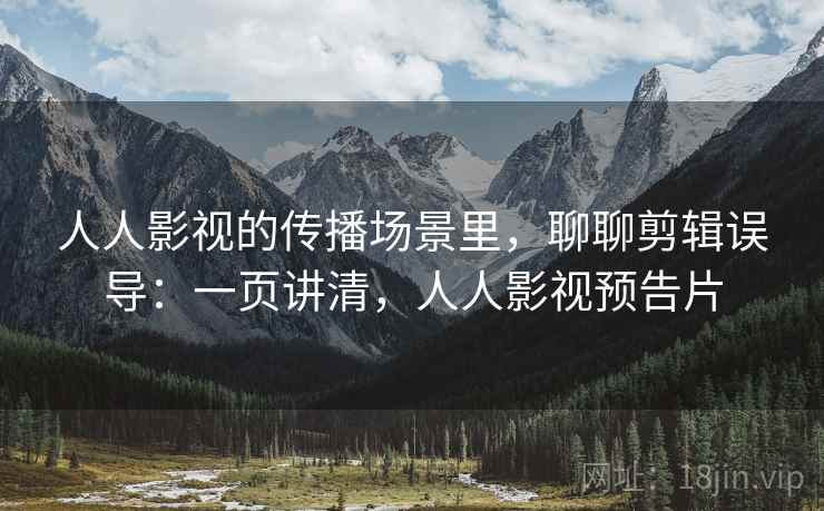 人人影视的传播场景里,聊聊剪辑误导:一页讲清,人人影视预告片 人人影视的传播场景里,聊聊剪辑误导:一页讲清,人人影视预告片