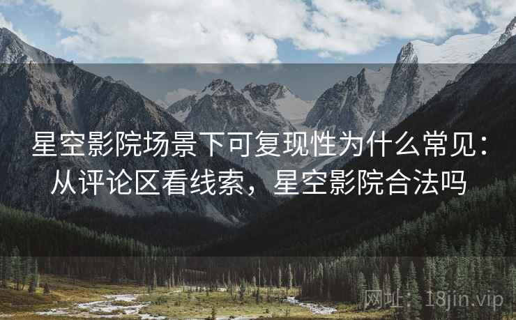 星空影院场景下可复现性为什么常见:从评论区看线索,星空影院合法吗 星空影院场景下可复现性为什么常见:从评论区看线索,星空影院合法吗