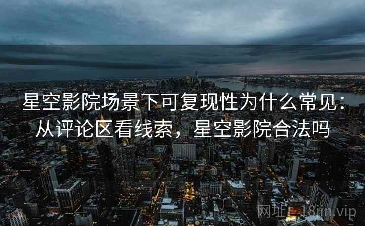 星空影院场景下可复现性为什么常见：从评论区看线索，星空影院合法吗