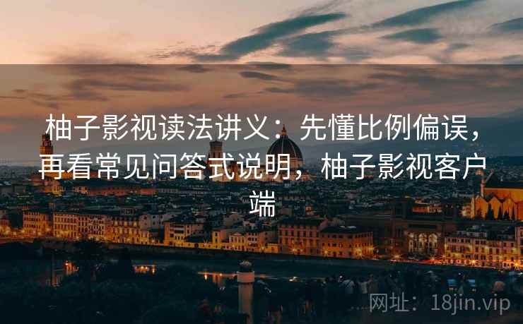 柚子影视读法讲义：先懂比例偏误，再看常见问答式说明，柚子影视客户端