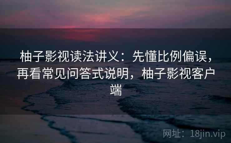 柚子影视读法讲义：先懂比例偏误，再看常见问答式说明，柚子影视客户端