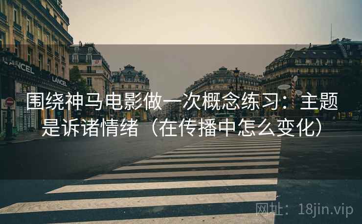 围绕神马电影做一次概念练习：主题是诉诸情绪（在传播中怎么变化）