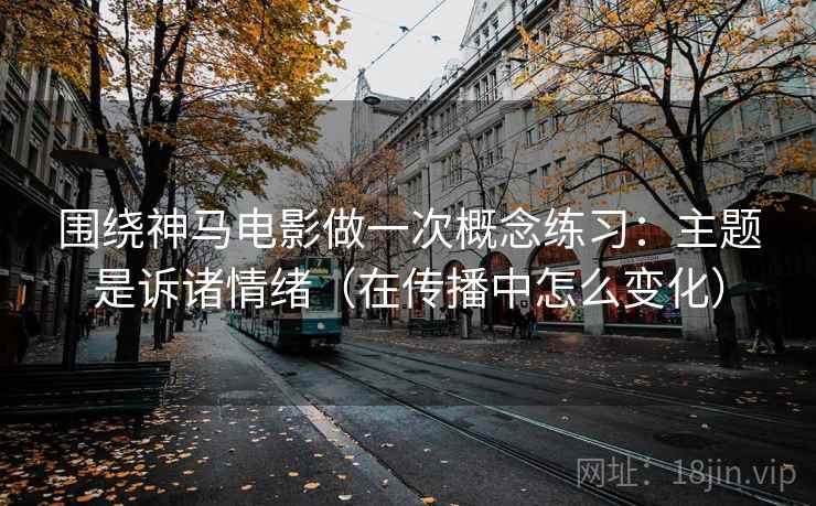 围绕神马电影做一次概念练习:主题是诉诸情绪(在传播中怎么变化) 围绕神马电影做一次概念练习:主题是诉诸情绪(在传播中怎么变化)