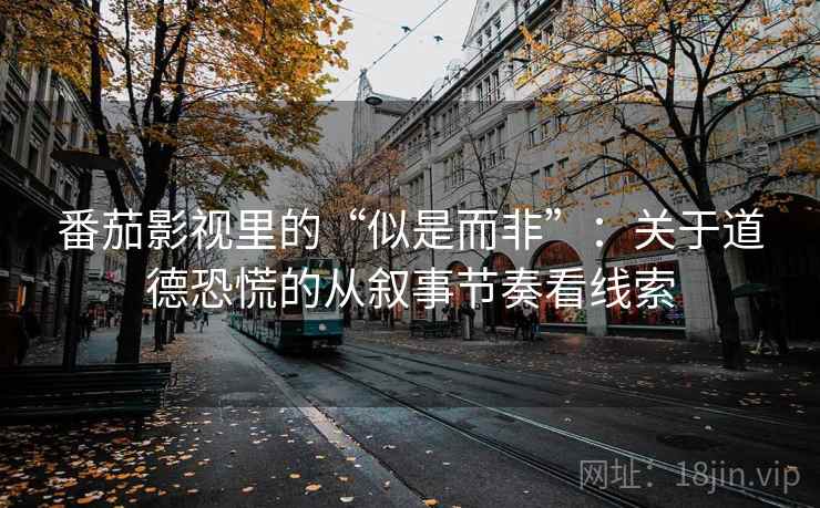 番茄影视里的“似是而非”：关于道德恐慌的从叙事节奏看线索