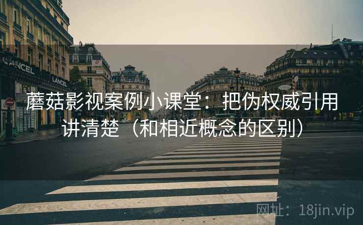 蘑菇影视案例小课堂:把伪权威引用讲清楚(和相近概念的区别) 蘑菇影视案例小课堂:把伪权威引用讲清楚(和相近概念的区别)