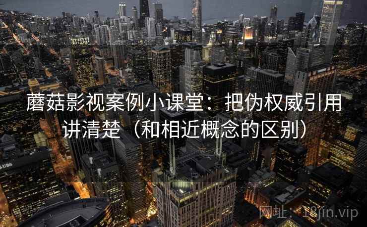 蘑菇影视案例小课堂:把伪权威引用讲清楚(和相近概念的区别) 蘑菇影视案例小课堂:把伪权威引用讲清楚(和相近概念的区别)