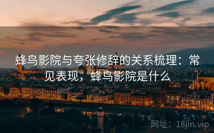 蜂鸟影院与夸张修辞的关系梳理：常见表现，蜂鸟影院是什么