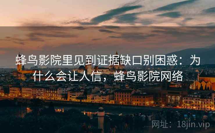 蜂鸟影院里见到证据缺口别困惑：为什么会让人信，蜂鸟影院网络
