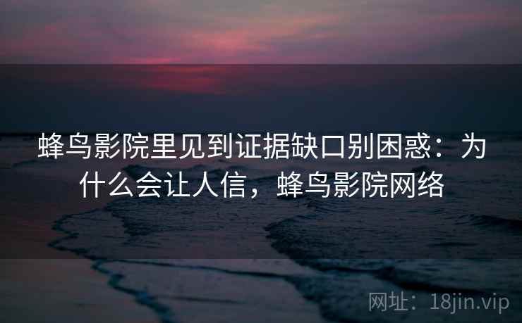 蜂鸟影院里见到证据缺口别困惑:为什么会让人信,蜂鸟影院网络 蜂鸟影院里见到证据缺口别困惑:为什么会让人信,蜂鸟影院网络