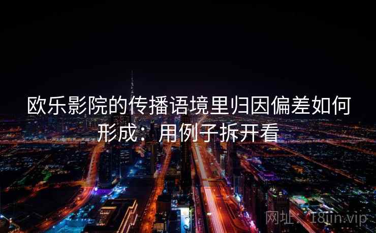 欧乐影院的传播语境里归因偏差如何形成:用例子拆开看 欧乐影院的传播语境里归因偏差如何形成:用例子拆开看