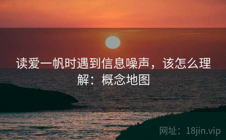 读爱一帆时遇到信息噪声，该怎么理解：概念地图