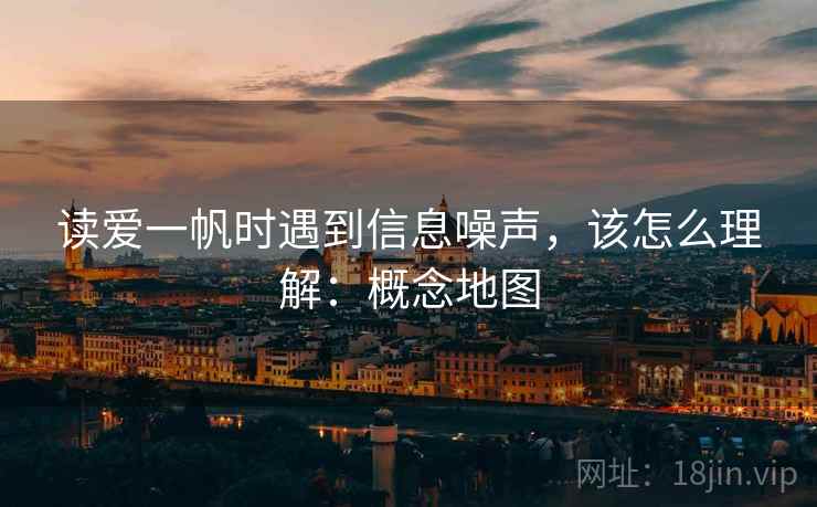 读爱一帆时遇到信息噪声，该怎么理解：概念地图
