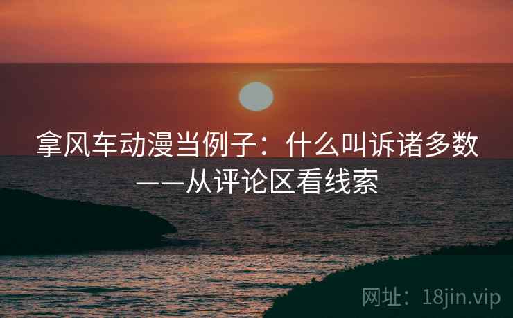 拿风车动漫当例子:什么叫诉诸多数——从评论区看线索 拿风车动漫当例子:什么叫诉诸多数——从评论区看线索