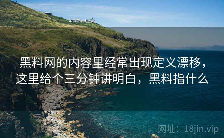 黑料网的内容里经常出现定义漂移，这里给个三分钟讲明白，黑料指什么