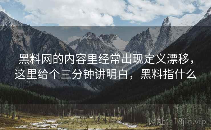 黑料网的内容里经常出现定义漂移,这里给个三分钟讲明白,黑料指什么 黑料网的内容里经常出现定义漂移,这里给个三分钟讲明白,黑料指什么