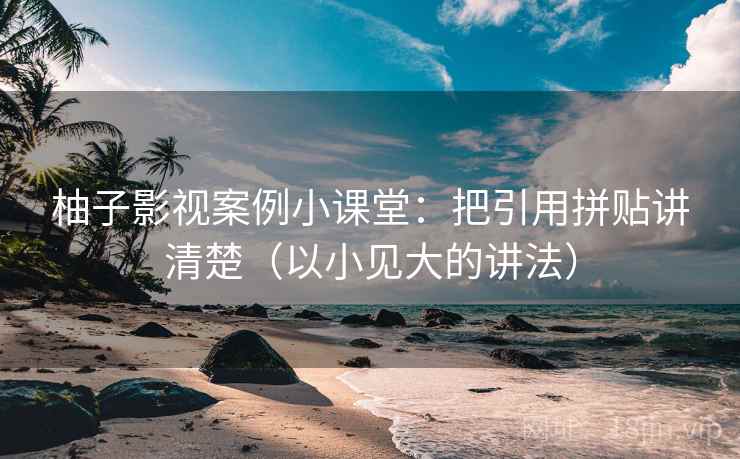 柚子影视案例小课堂：把引用拼贴讲清楚（以小见大的讲法）