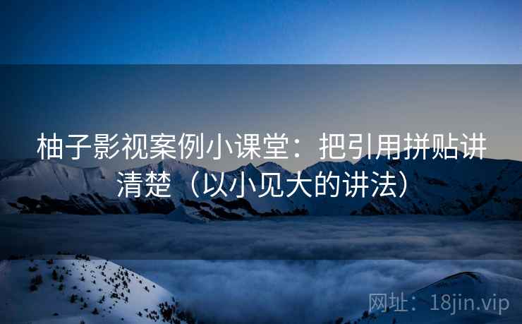 柚子影视案例小课堂:把引用拼贴讲清楚(以小见大的讲法) 柚子影视案例小课堂:把引用拼贴讲清楚(以小见大的讲法)