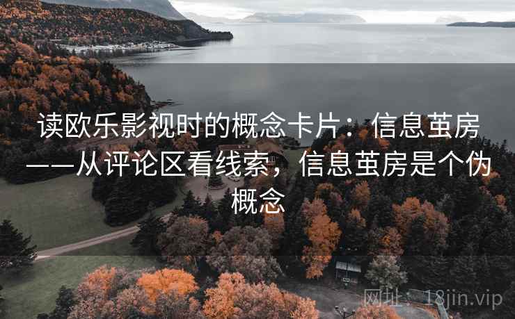 读欧乐影视时的概念卡片:信息茧房——从评论区看线索,信息茧房是个伪概念 读欧乐影视时的概念卡片:信息茧房——从评论区看线索,信息茧房是个伪概念