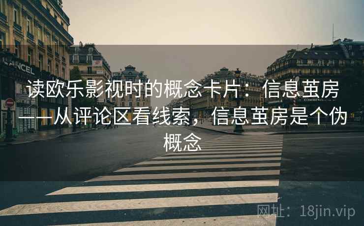 读欧乐影视时的概念卡片：信息茧房——从评论区看线索，信息茧房是个伪概念