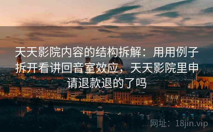 天天影院内容的结构拆解：用用例子拆开看讲回音室效应，天天影院里申请退款退的了吗