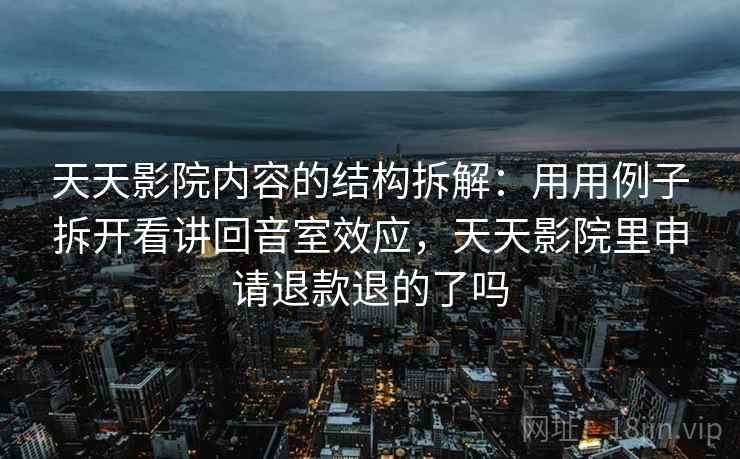 天天影院内容的结构拆解:用用例子拆开看讲回音室效应,天天影院里申请退款退的了吗 天天影院内容的结构拆解:用用例子拆开看讲回音室效应,天天影院里申请退款退的了吗