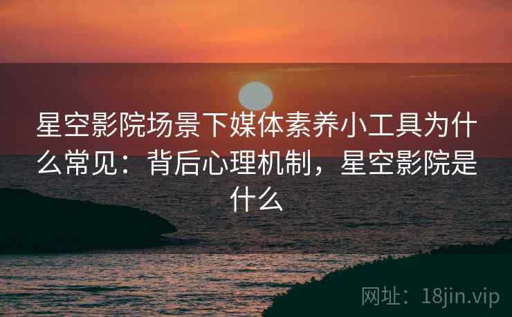 星空影院场景下媒体素养小工具为什么常见:背后心理机制,星空影院是什么 星空影院场景下媒体素养小工具为什么常见:背后心理机制,星空影院是什么