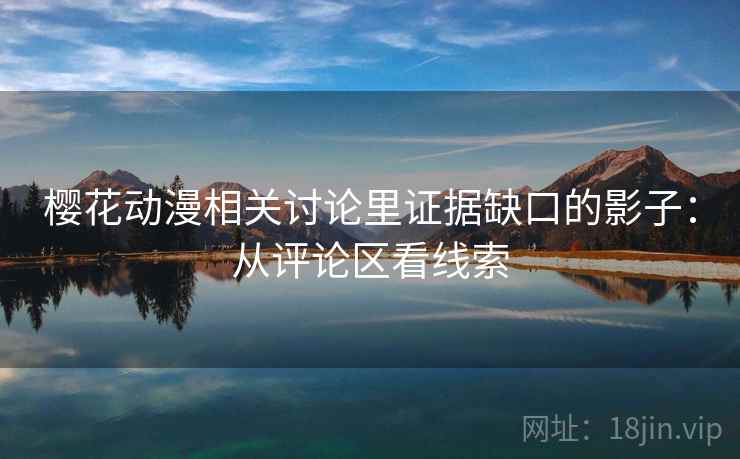 樱花动漫相关讨论里证据缺口的影子:从评论区看线索 樱花动漫相关讨论里证据缺口的影子:从评论区看线索