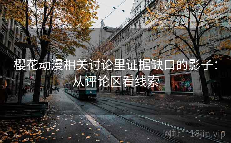 樱花动漫相关讨论里证据缺口的影子：从评论区看线索