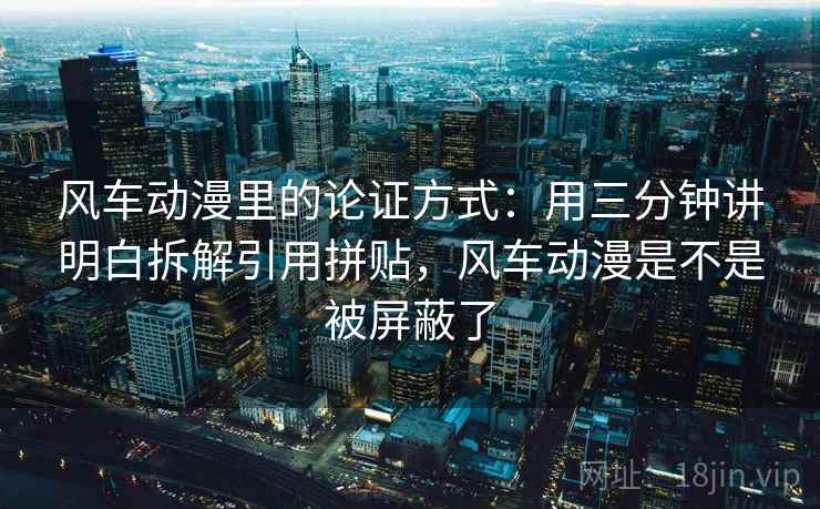 风车动漫里的论证方式：用三分钟讲明白拆解引用拼贴，风车动漫是不是被屏蔽了