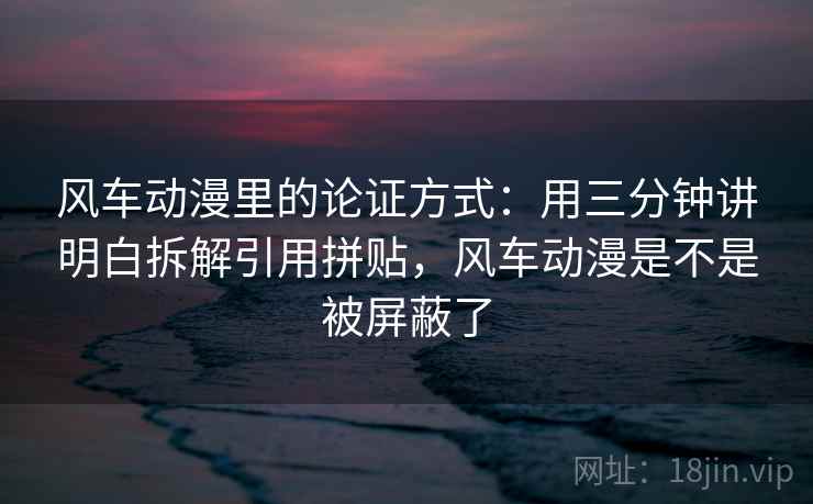 风车动漫里的论证方式:用三分钟讲明白拆解引用拼贴,风车动漫是不是被屏蔽了 风车动漫里的论证方式:用三分钟讲明白拆解引用拼贴,风车动漫是不是被屏蔽了