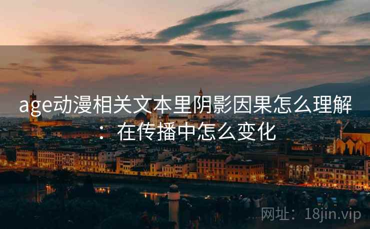 age动漫相关文本里阴影因果怎么理解：在传播中怎么变化