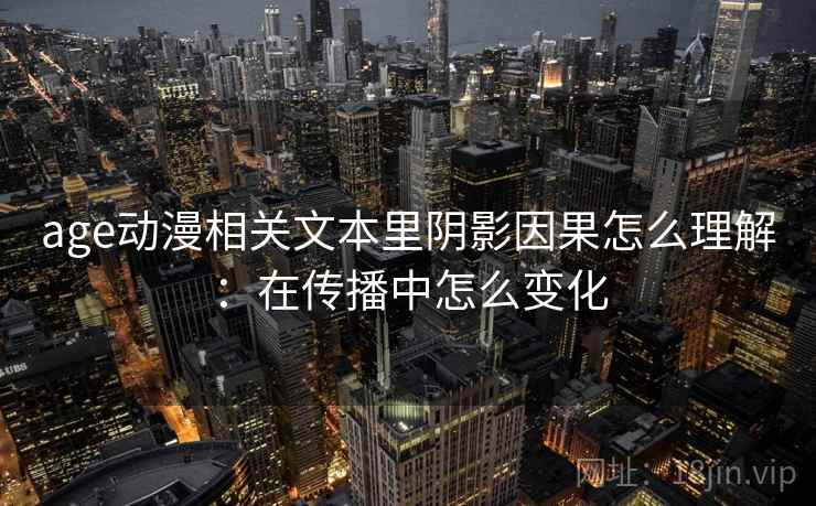 age动漫相关文本里阴影因果怎么理解:在传播中怎么变化 age动漫相关文本里阴影因果怎么理解:在传播中怎么变化