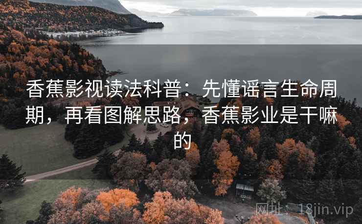 香蕉影视读法科普:先懂谣言生命周期,再看图解思路,香蕉影业是干嘛的 香蕉影视读法科普:先懂谣言生命周期,再看图解思路,香蕉影业是干嘛的