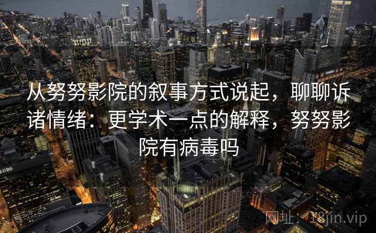 从努努影院的叙事方式说起,聊聊诉诸情绪:更学术一点的解释,努努影院有病毒吗 从努努影院的叙事方式说起,聊聊诉诸情绪:更学术一点的解释,努努影院有病毒吗