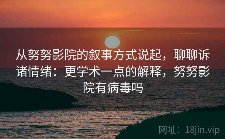 从努努影院的叙事方式说起，聊聊诉诸情绪：更学术一点的解释，努努影院有病毒吗