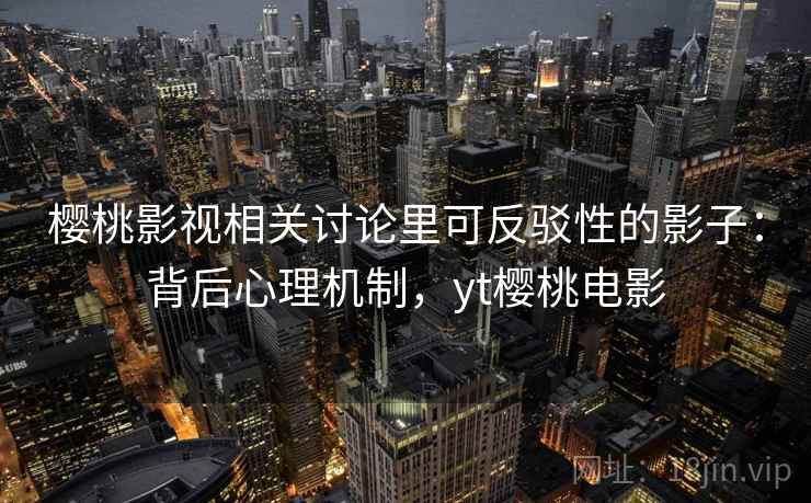 樱桃影视相关讨论里可反驳性的影子：背后心理机制，yt樱桃电影