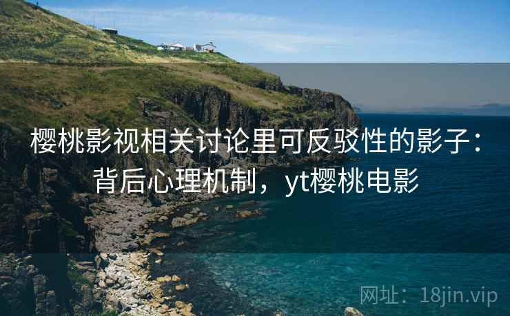 樱桃影视相关讨论里可反驳性的影子:背后心理机制,yt樱桃电影 樱桃影视相关讨论里可反驳性的影子:背后心理机制,yt樱桃电影