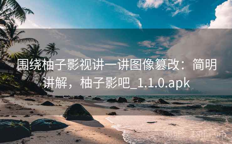 围绕柚子影视讲一讲图像篡改：简明讲解，柚子影吧_1.1.0.apk