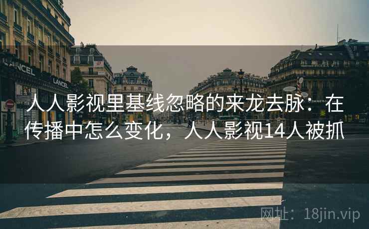 人人影视里基线忽略的来龙去脉：在传播中怎么变化，人人影视14人被抓