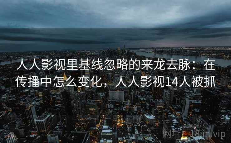 人人影视里基线忽略的来龙去脉:在传播中怎么变化,人人影视14人被抓 人人影视里基线忽略的来龙去脉:在传播中怎么变化,人人影视14人被抓